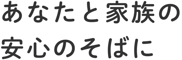 あなたと家族の安心のそばに
